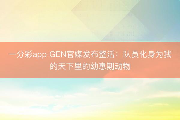 一分彩app GEN官媒发布整活：队员化身为我的天下里的幼崽期动物