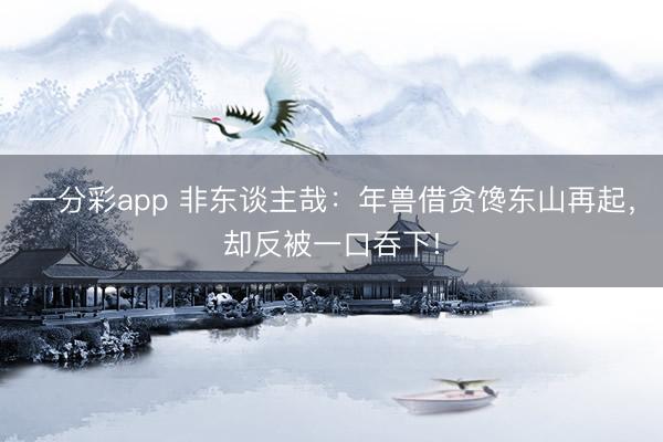 一分彩app 非东谈主哉：年兽借贪馋东山再起，却反被一口吞下!