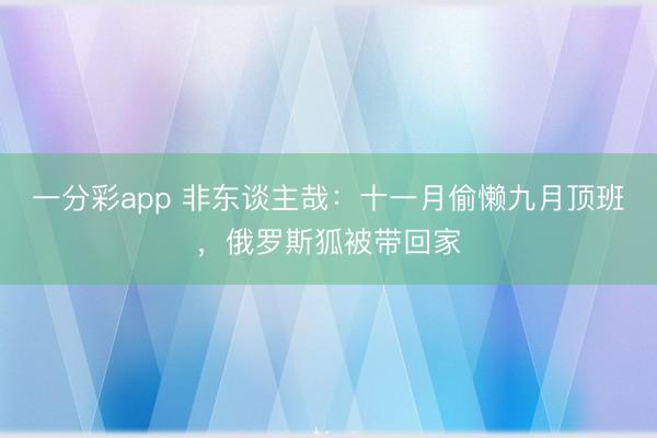 一分彩app 非东谈主哉：十一月偷懒九月顶班，俄罗斯狐被带回家