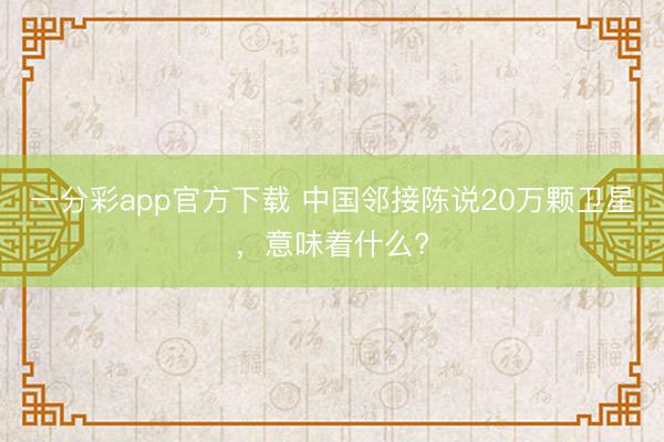 一分彩app官方下载 中国邻接陈说20万颗卫星，意味着什么?