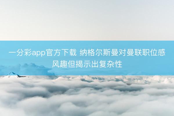 一分彩app官方下载 纳格尔斯曼对曼联职位感风趣但揭示出复杂性
