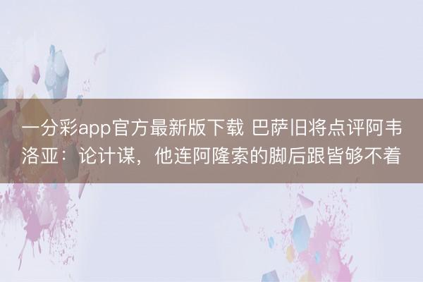一分彩app官方最新版下载 巴萨旧将点评阿韦洛亚：论计谋，他连阿隆索的脚后跟皆够不着