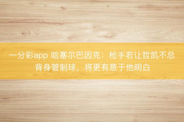 一分彩app 哈塞尔巴因克：枪手若让哲凯不总背身管制球，将更有意于他明白