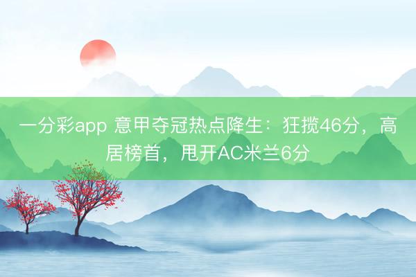 一分彩app 意甲夺冠热点降生：狂揽46分，高居榜首，甩开AC米兰6分