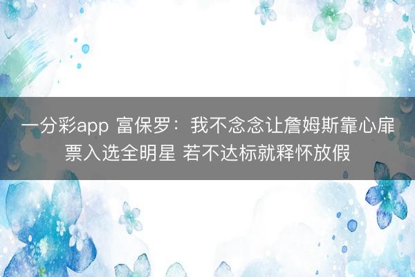 一分彩app 富保罗：我不念念让詹姆斯靠心扉票入选全明星 若不达标就释怀放假