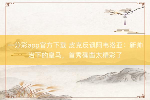 一分彩app官方下载 皮克反讽阿韦洛亚：新帅治下的皇马，首秀确凿太精彩了