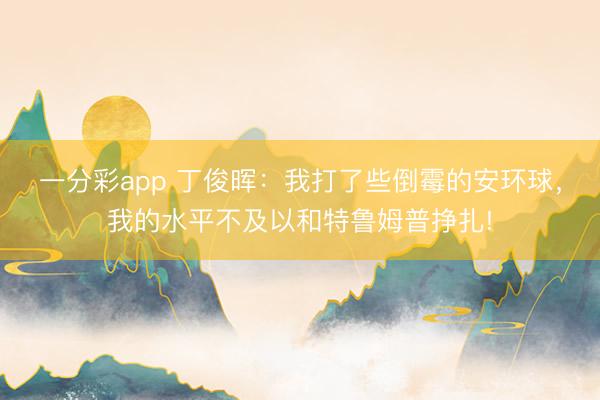 一分彩app 丁俊晖：我打了些倒霉的安环球，我的水平不及以和特鲁姆普挣扎!