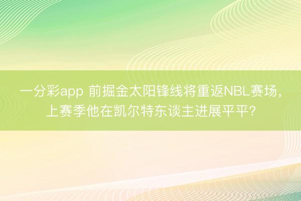 一分彩app 前掘金太阳锋线将重返NBL赛场，上赛季他在凯尔特东谈主进展平平?
