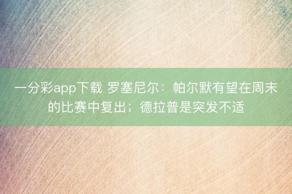 一分彩app下载 罗塞尼尔：帕尔默有望在周末的比赛中复出；德拉普是突发不适