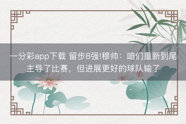 一分彩app下载 留步8强!穆帅：咱们重新到尾主导了比赛，但进展更好的球队输了