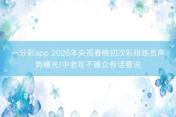 一分彩app 2026年央视春晚初次彩排练员声势曝光!中老年不雅众有话要说