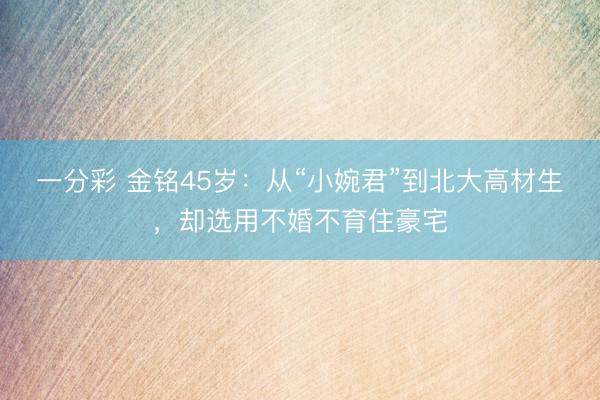 一分彩 金铭45岁：从“小婉君”到北大高材生，却选用不婚不育住豪宅