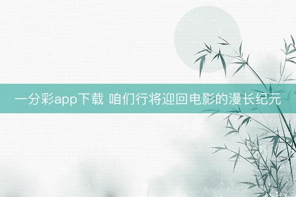 一分彩app下载 咱们行将迎回电影的漫长纪元