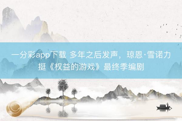 一分彩app下载 多年之后发声，琼恩·雪诺力挺《权益的游戏》最终季编剧