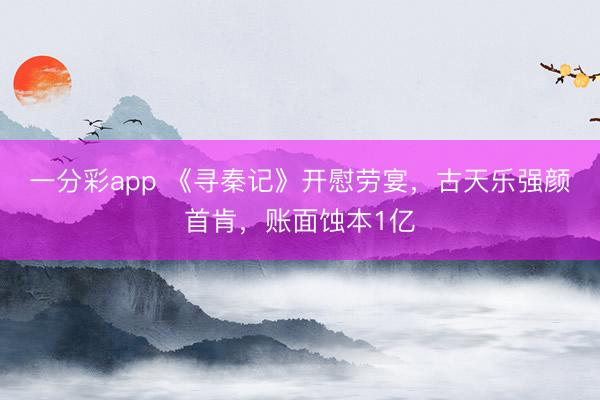 一分彩app 《寻秦记》开慰劳宴，古天乐强颜首肯，账面蚀本1亿