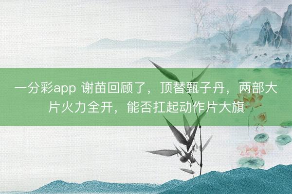 一分彩app 谢苗回顾了，顶替甄子丹，两部大片火力全开，能否扛起动作片大旗