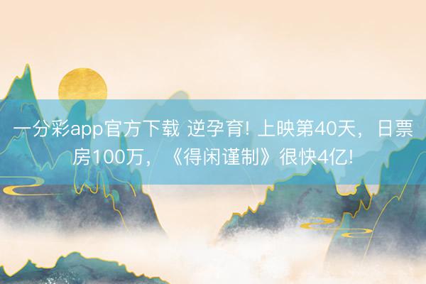 一分彩app官方下载 逆孕育! 上映第40天，日票房100万，《得闲谨制》很快4亿!