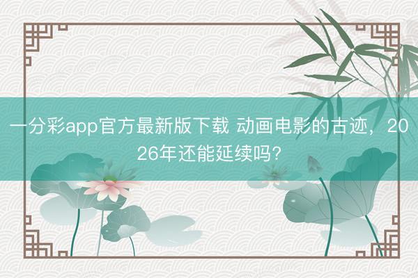 一分彩app官方最新版下载 动画电影的古迹，2026年还能延续吗?