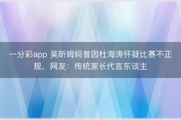 一分彩app 吴昕姆妈曾因杜海涛怀疑比赛不正规，网友：传统家长代言东谈主