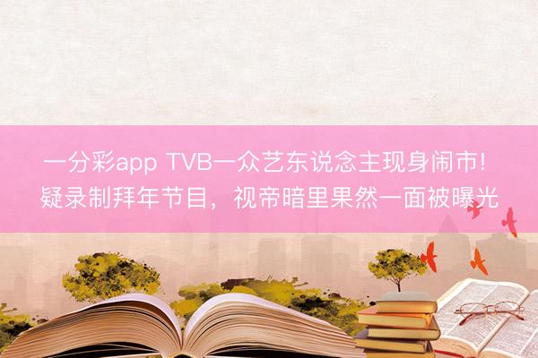 一分彩app TVB一众艺东说念主现身闹市! 疑录制拜年节目,视帝暗里果然一面被曝光