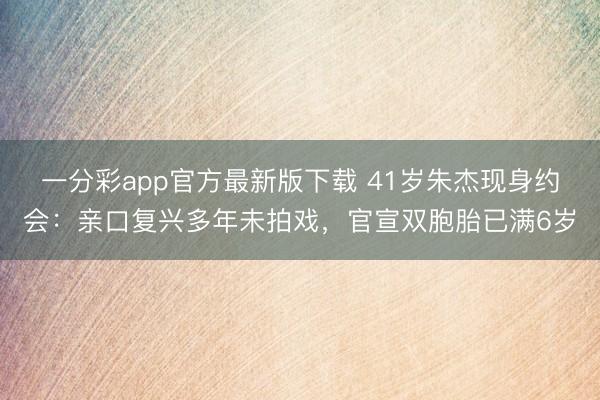 一分彩app官方最新版下载 41岁朱杰现身约会：亲口复兴多年未拍戏，官宣双胞胎已满6岁