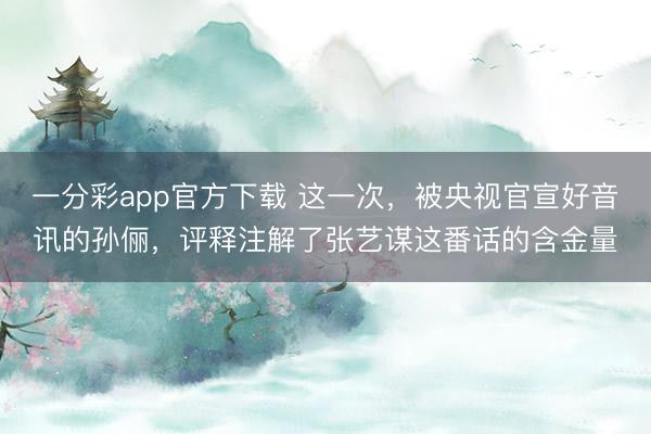 一分彩app官方下载 这一次，被央视官宣好音讯的孙俪，评释注解了张艺谋这番话的含金量