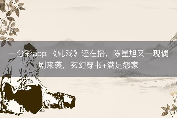 一分彩app 《轧戏》还在播，陈星旭又一现偶剧来袭，玄幻穿书+满足怨家
