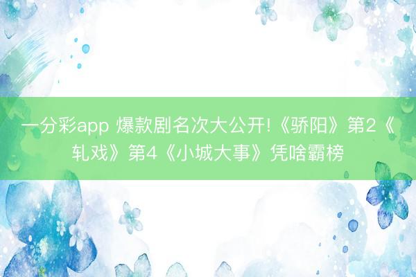 一分彩app 爆款剧名次大公开!《骄阳》第2《轧戏》第4《小城大事》凭啥霸榜