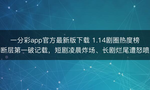 一分彩app官方最新版下载 1.14剧圈热度榜断层第一破记载，短剧凌晨炸场、长剧烂尾遭怒喷