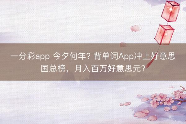 一分彩app 今夕何年? 背单词App冲上好意思国总榜，月入百万好意思元?
