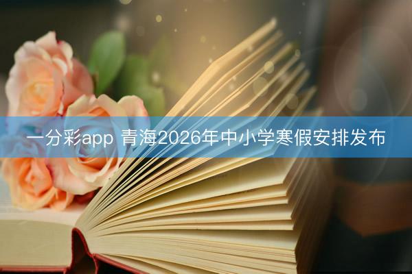 一分彩app 青海2026年中小学寒假安排发布