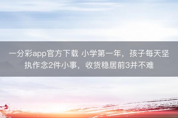 一分彩app官方下载 小学第一年，孩子每天坚执作念2件小事，收货稳居前3并不难
