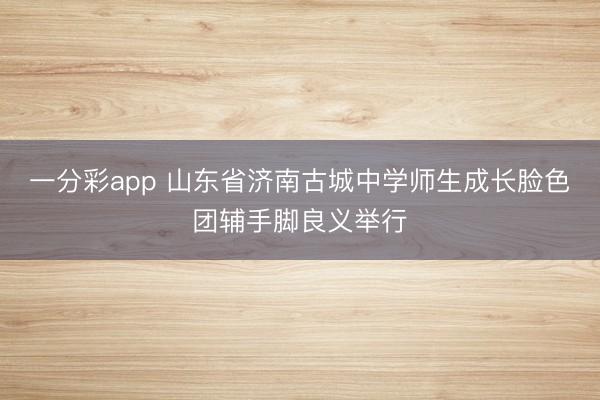 一分彩app 山东省济南古城中学师生成长脸色团辅手脚良义举行