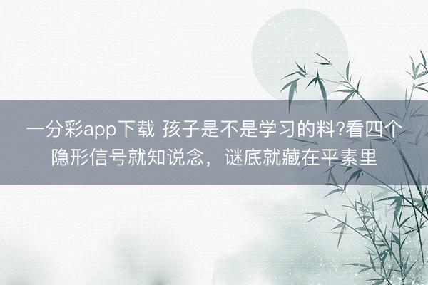 一分彩app下载 孩子是不是学习的料?看四个隐形信号就知说念，谜底就藏在平素里