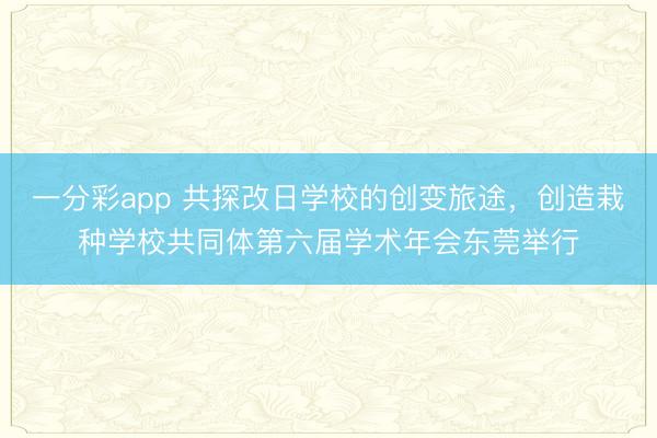 一分彩app 共探改日学校的创变旅途，创造栽种学校共同体第六届学术年会东莞举行