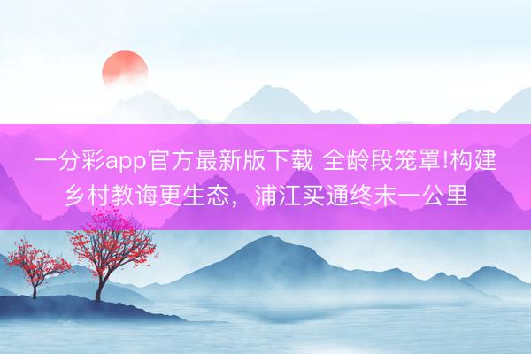 一分彩app官方最新版下载 全龄段笼罩!构建乡村教诲更生态，浦江买通终末一公里