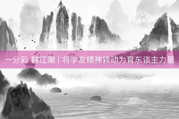 一分彩 韩江潮 | 将学友精神转动为育东谈主力量
