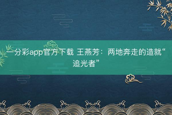 一分彩app官方下载 王燕芳：两地奔走的造就“追光者”