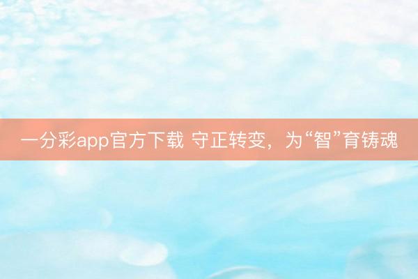 一分彩app官方下载 守正转变，为“智”育铸魂