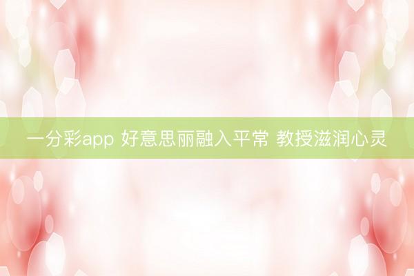 一分彩app 好意思丽融入平常 教授滋润心灵