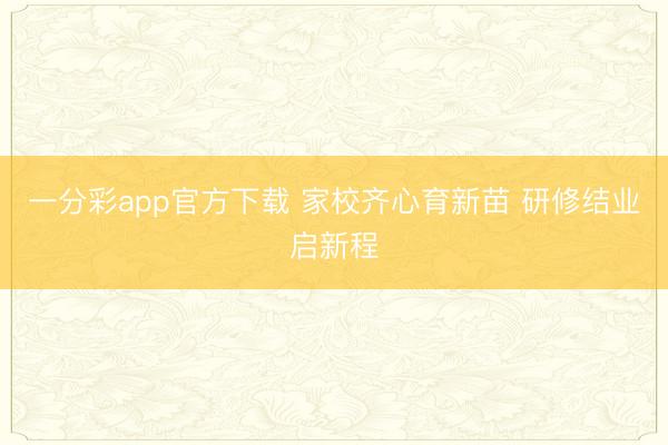 一分彩app官方下载 家校齐心育新苗 研修结业启新程