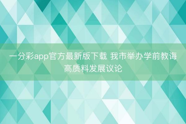 一分彩app官方最新版下载 我市举办学前教诲高质料发展议论