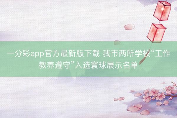 一分彩app官方最新版下载 我市两所学校“工作教养遵守”入选寰球展示名单