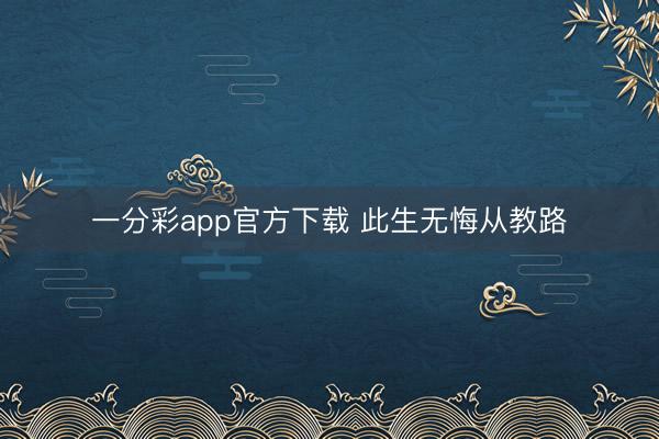 一分彩app官方下载 此生无悔从教路