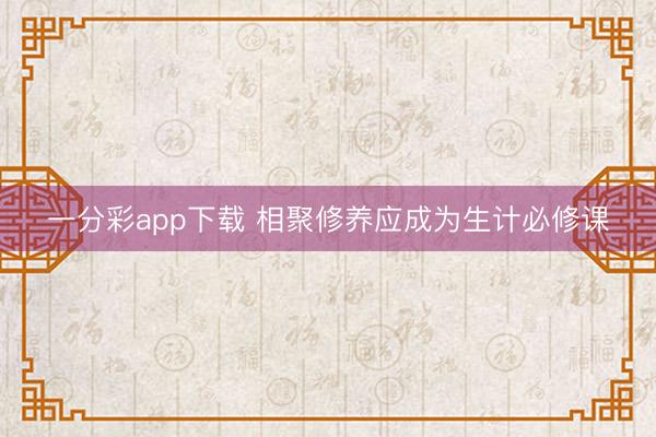 一分彩app下载 相聚修养应成为生计必修课
