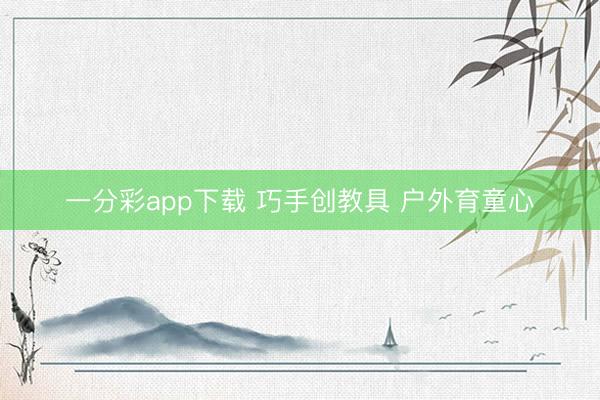 一分彩app下载 巧手创教具 户外育童心