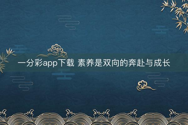 一分彩app下载 素养是双向的奔赴与成长