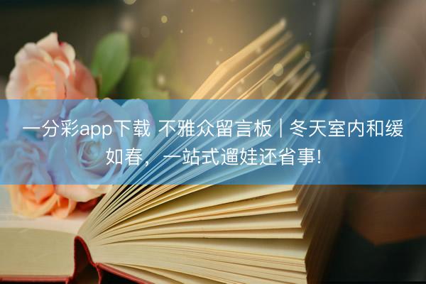 一分彩app下载 不雅众留言板 | 冬天室内和缓如春，一站式遛娃还省事!