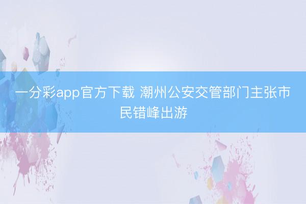 一分彩app官方下载 潮州公安交管部门主张市民错峰出游