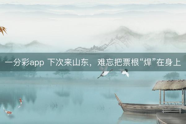 一分彩app 下次来山东，难忘把票根“焊”在身上
